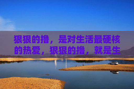 狠狠的撸，是对生活最硬核的热爱，狠狠的撸，就是生活最硬核的热爱