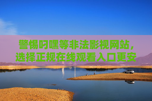 警惕叼嘿等非法影视网站，选择正规在线观看入口更安心，警惕非法影视网站，正规入口观影更安心