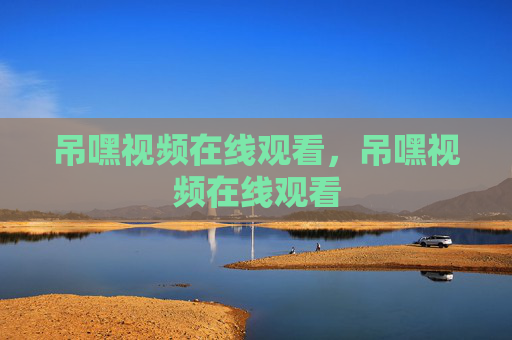 吊嘿视频在线观看，吊嘿视频在线观看