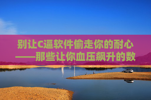 别让C逼软件偷走你的耐心——那些让你血压飙升的数字牢笼，数字牢笼，软件偷走耐心，引爆血压飙升