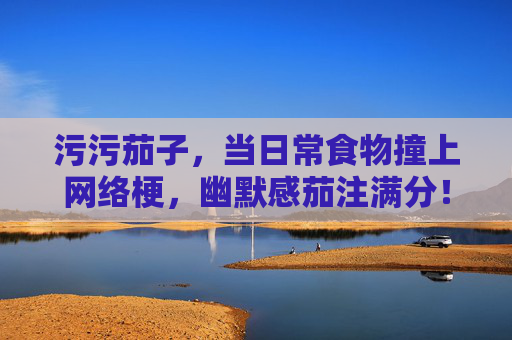 污污茄子，当日常食物撞上网络梗，幽默感茄注满分！污污茄子，日常撞梗，茄注幽默满分