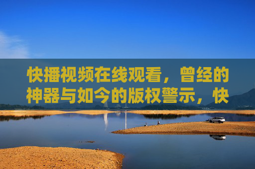 快播视频在线观看，曾经的神器与如今的版权警示，快播，曾经的在线观看神器与版权警示