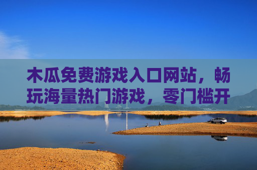 木瓜免费游戏入口网站，畅玩海量热门游戏，零门槛开启你的娱乐之旅，木瓜免费游戏入口，海量热门游戏零门槛畅玩之旅
