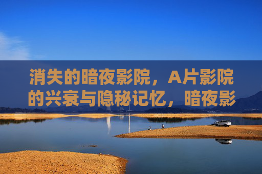 消失的暗夜影院，A片影院的兴衰与隐秘记忆，暗夜影院的兴衰与隐秘记忆