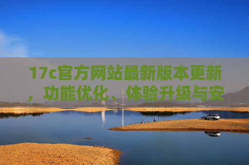 17c官方网站最新版本更新，功能优化、体验升级与安全强化，17c官网最新版更新，功能优化、体验升级与安全强化