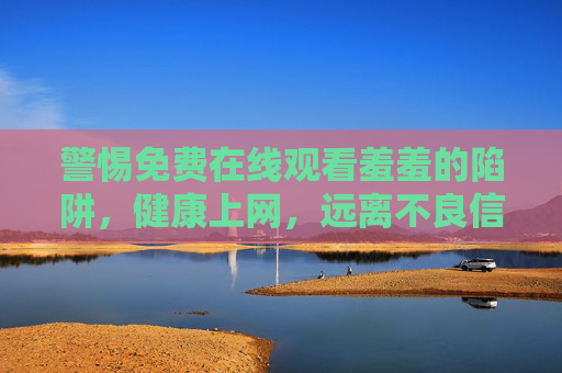 警惕免费在线观看羞羞的陷阱，健康上网，远离不良信息，警惕免费羞羞观看陷阱，健康上网远离不良信息