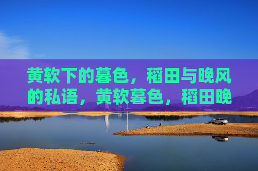 黄软下的暮色，稻田与晚风的私语，黄软暮色，稻田晚风的私语