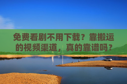 免费看剧不用下载？靠搬运的视频渠道，真的靠谱吗？免费看剧不用下载？搬运视频渠道靠谱吗？