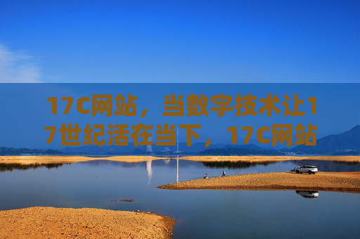 17C网站，当数字技术让17世纪活在当下，17C网站，数字技术让17世纪活在当下