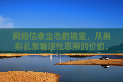 网络信息生态的镜鉴，从黑料乱象看理性思辨的价值，从黑料乱象看理性思辨，网络信息生态的镜鉴