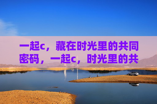 一起c，藏在时光里的共同密码，一起c，时光里的共同密码