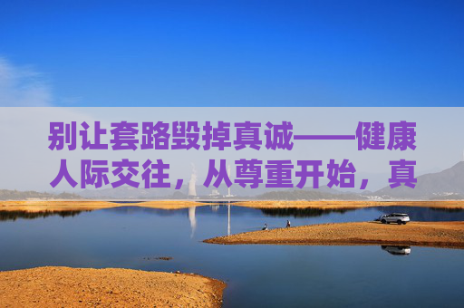 别让套路毁掉真诚——健康人际交往，从尊重开始，真诚尊重，健康人际交往，远离套路