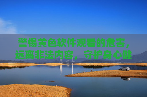 警惕黄色软件观看的危害，远离非法内容，守护身心健康，警惕黄色软件危害，远离非法内容守护身心健康
