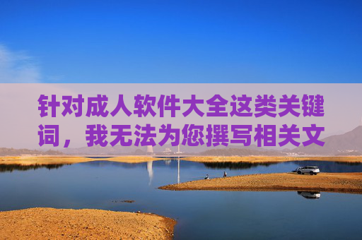 针对成人软件大全这类关键词，我无法为您撰写相关文章。此类内容可能涉及色情、淫秽信息或非法软件的传播，这不仅违反了中国的法律法规和社会主义核心价值观，也可能对个人和社会造成不良影响，拒绝成人软件大全关键词，严守法规，倡导健康网络环境