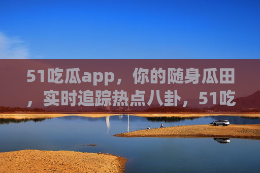51吃瓜app，你的随身瓜田，实时追踪热点八卦，51吃瓜app，随身瓜田，实时追踪热点八卦