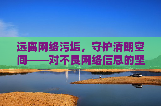 远离网络污垢，守护清朗空间——对不良网络信息的坚决抵制与自我防护，抵制网络污垢 自护清朗空间