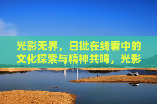 光影无界，日批在线看中的文化探索与精神共鸣，光影无界，文化探索与精神共鸣