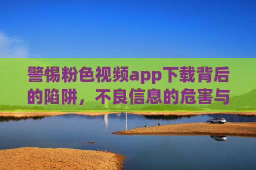 警惕粉色视频app下载背后的陷阱，不良信息的危害与法律风险，警惕粉色视频app下载陷阱，不良信息危害与法律风险