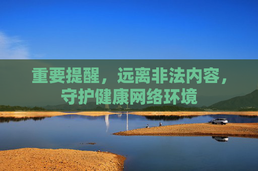 重要提醒，远离非法内容，守护健康网络环境