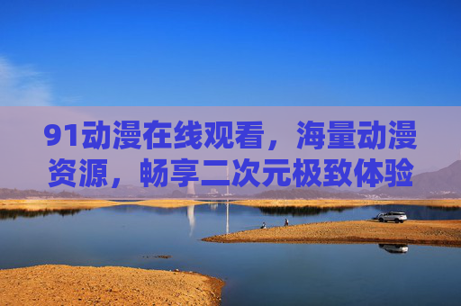 91动漫在线观看，海量动漫资源，畅享二次元极致体验，91动漫，海量资源在线看，畅享二次元极致体验