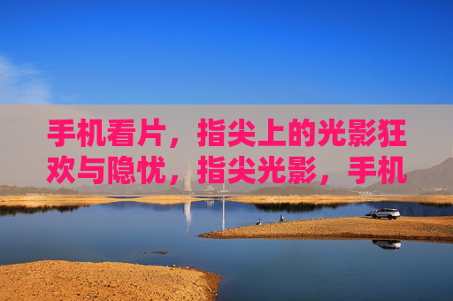 手机看片，指尖上的光影狂欢与隐忧，指尖光影，手机看片的狂欢与隐忧