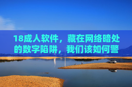 18成人软件，藏在网络暗处的数字陷阱，我们该如何警惕？警惕网络暗处的成人软件数字陷阱