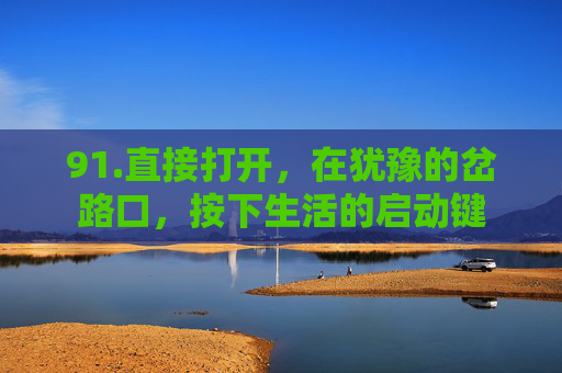 91.直接打开，在犹豫的岔路口，按下生活的启动键