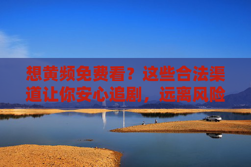 想黄频免费看？这些合法渠道让你安心追剧，远离风险陷阱，合法免费追剧，安心看剧，远离风险陷阱
