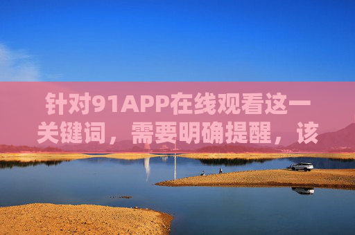 针对91APP在线观看这一关键词，需要明确提醒，该平台涉嫌传播不良及违法内容，严重违反我国法律法规，属于非法平台。任何形式的传播、访问或使用此类平台的行为均不被允许，且可能面临法律风险，警惕！91APP涉嫌传播违法内容，属非法平台，访问或面临法律风险