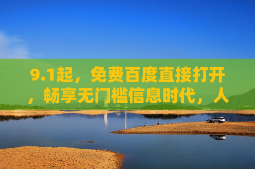9.1起，免费百度直接打开，畅享无门槛信息时代，人人都能轻松触达知识海洋，百度9.1免费开放，人人畅享无门槛知识海洋