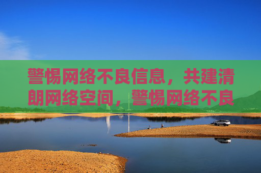 警惕网络不良信息，共建清朗网络空间，警惕网络不良信息，共建清朗网络空间