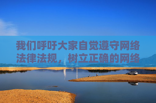 我们呼吁大家自觉遵守网络法律法规，树立正确的网络价值观，远离不良信息，共同营造健康、文明、清朗的网络环境。如果发现相关违法信息，请及时向有关部门举报，共同维护网络空间的秩序与安全，文明守法上网，共建清朗网络
