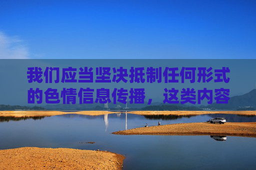 我们应当坚决抵制任何形式的色情信息传播，这类内容不仅违反法律法规，更会对个人身心健康、家庭和谐以及社会风气造成严重危害。根据中国法律，传播、浏览淫秽色情信息属于违法行为，公安机关将依法严厉打击，坚决抵制色情信息传播 严守法律底线护和谐