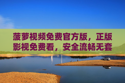 菠萝视频免费官方版，正版影视免费看，安全流畅无套路，菠萝视频官方免费版，正版影视安全流畅无套路