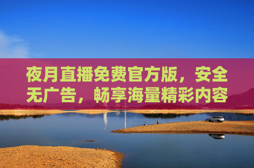 夜月直播免费官方版，安全无广告，畅享海量精彩内容，夜月直播免费官方版，安全无广告，畅享海量精彩内容