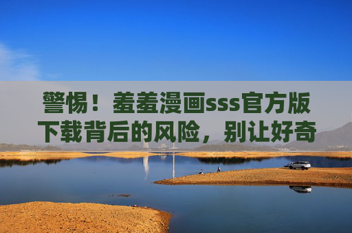 警惕！羞羞漫画sss官方版下载背后的风险，别让好奇心踩坑，警惕！羞羞漫画sss官方版下载风险，别让好奇心踩坑