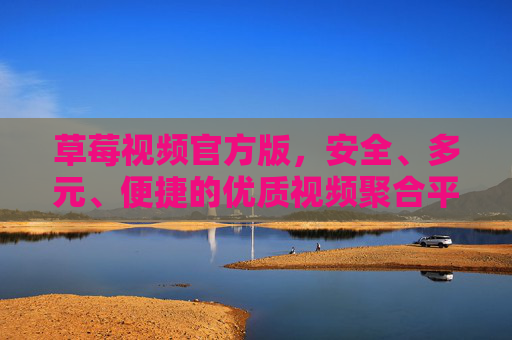 草莓视频官方版，安全、多元、便捷的优质视频聚合平台，草莓视频官方版，安全多元便捷的优质视频聚合平台