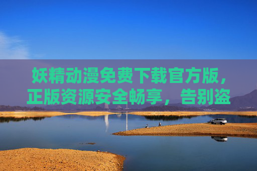 妖精动漫免费下载官方版，正版资源安全畅享，告别盗版烦恼，妖精动漫官方版免费下载，正版安全，告别盗版