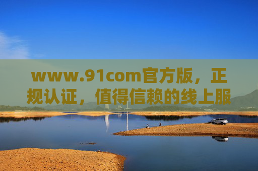 www.91com官方版，正规认证，值得信赖的线上服务入口，91com官方版，正规认证的值得信赖线上服务入口