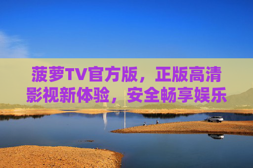菠萝TV官方版，正版高清影视新体验，安全畅享娱乐时光，菠萝TV官方版，正版高清影视，安全畅享娱乐时光