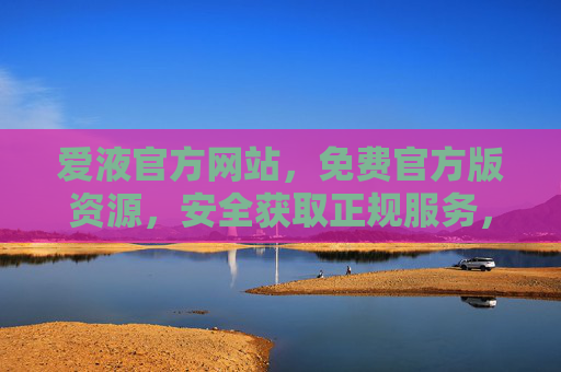 爱液官方网站，免费官方版资源，安全获取正规服务，爱液官方网站，免费安全获取官方版正规资源
