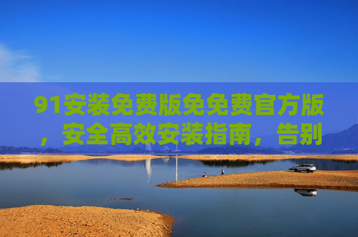91安装免费版免免费官方版，安全高效安装指南，告别付费陷阱，91免费官方版安全高效安装指南，告别付费陷阱