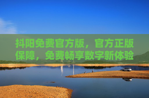抖阳免费官方版，官方正版保障，免费畅享数字新体验，抖阳免费官方版，正版保障，畅享数字新体验