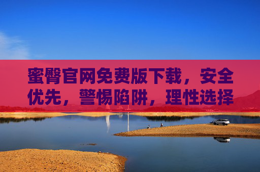 蜜臀官网免费版下载，安全优先，警惕陷阱，理性选择才是明智之举，蜜臀免费版下载，安全优先，理性选择避陷阱