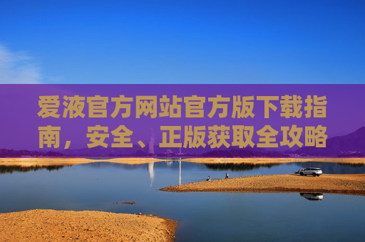 爱液官方网站官方版下载指南，安全、正版获取全攻略，爱液官方版下载安全正版全攻略