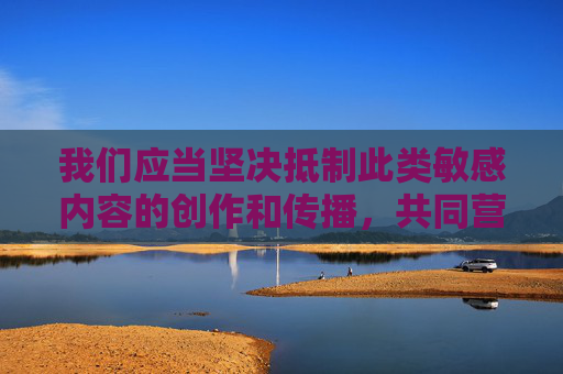 我们应当坚决抵制此类敏感内容的创作和传播，共同营造清朗的网络空间和社会环境。如果你有其他积极健康、符合规范的主题需要创作，我会很乐意提供帮助，坚决抵制敏感内容创作传播 共建清朗网络空间