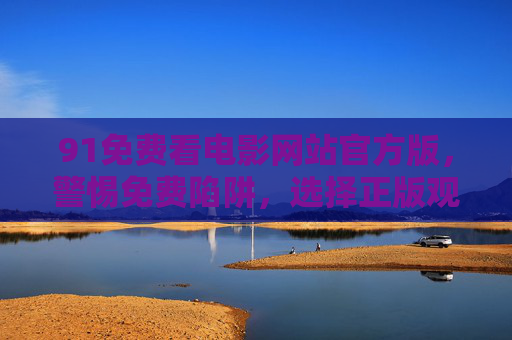 91免费看电影网站官方版，警惕免费陷阱，选择正版观影才安心，警惕免费陷阱，正版观影才安心