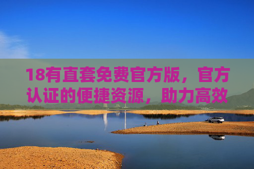 18有直套免费官方版，官方认证的便捷资源，助力高效成长，18有直套官方认证免费版，便捷资源助力高效成长