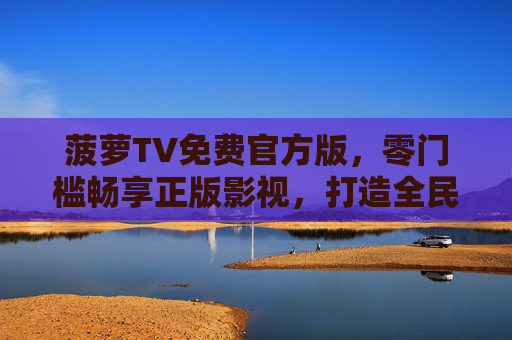 菠萝TV免费官方版，零门槛畅享正版影视，打造全民娱乐新体验，菠萝TV免费官方版，零门槛畅享正版全民娱乐新体验