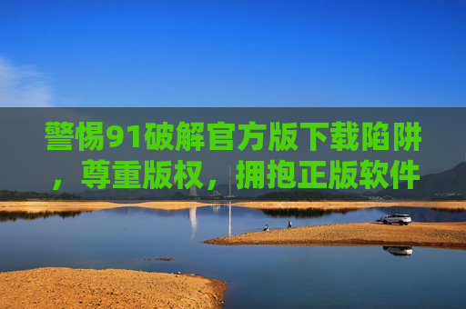 警惕91破解官方版下载陷阱，尊重版权，拥抱正版软件，警惕91破解官方版下载陷阱，尊重版权拥抱正版